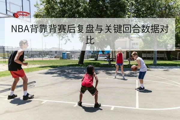 NBA背靠背赛后复盘与关键回合数据对比